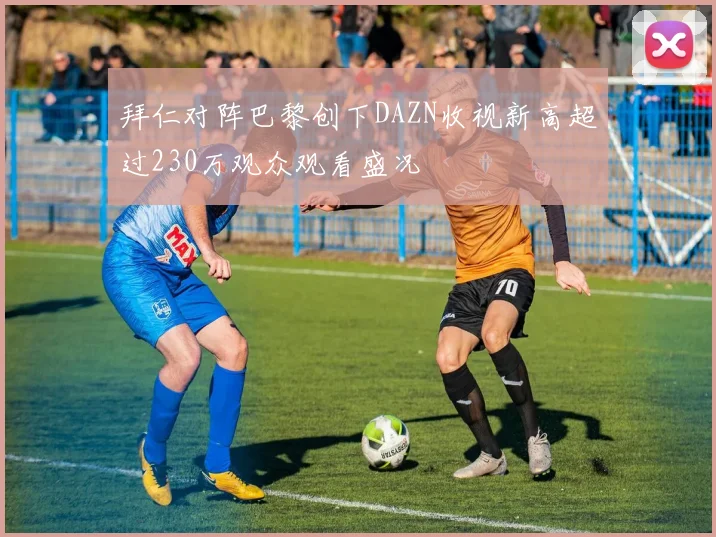 拜仁对阵巴黎创下DAZN收视新高超过230万观众观看盛况