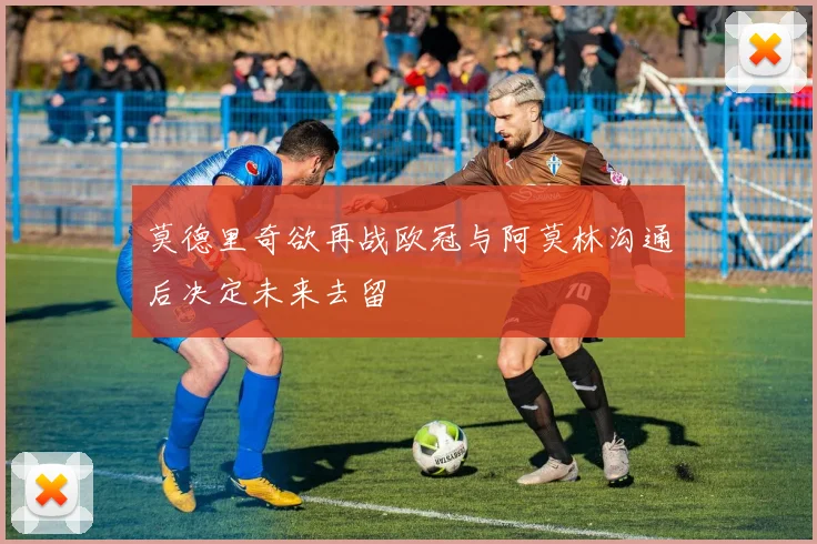莫德里奇欲再战欧冠与阿莫林沟通后决定未来去留