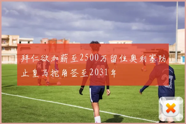 拜仁欲加薪至2500万留住奥利塞防止皇马挖角签至2031年