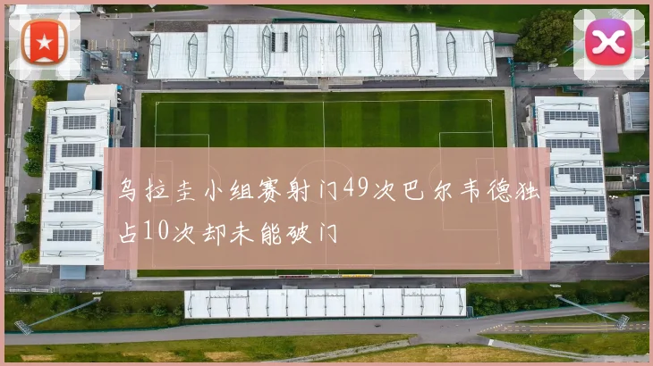 乌拉圭小组赛射门49次巴尔韦德独占10次却未能破门