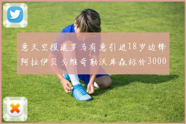 意天空报道罗马有意引进18岁边锋阿拉伊贝戈维奇勒沃库森标价3000万欧元