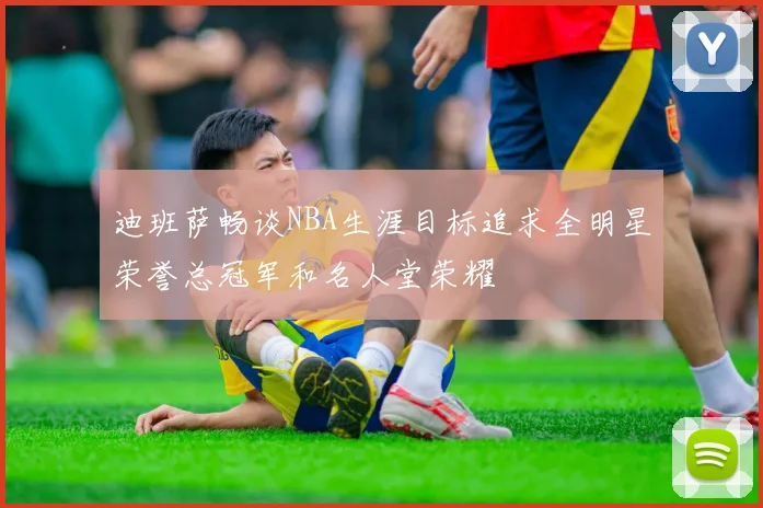 迪班萨畅谈NBA生涯目标追求全明星荣誉总冠军和名人堂荣耀