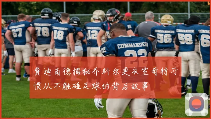 费迪南德揭秘乔科尔更衣室奇特习惯从不触碰足球的背后故事