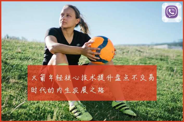 火箭年轻核心技术提升盘点不交易时代的内生发展之路