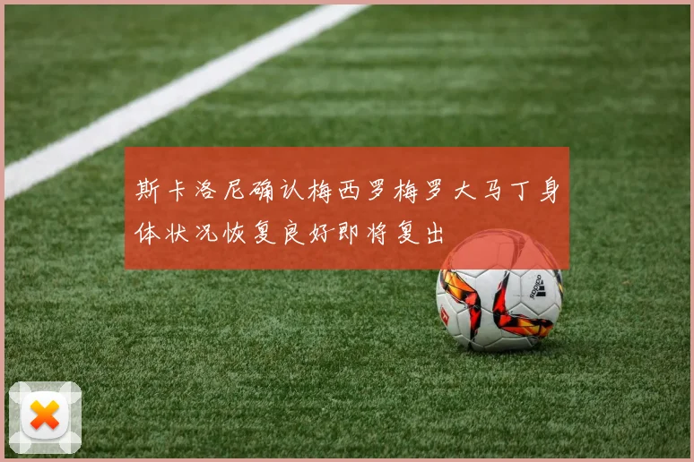 斯卡洛尼确认梅西罗梅罗大马丁身体状况恢复良好即将复出