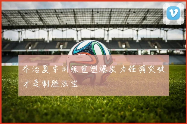 乔治夏季训练重塑爆发力强调突破才是制胜法宝