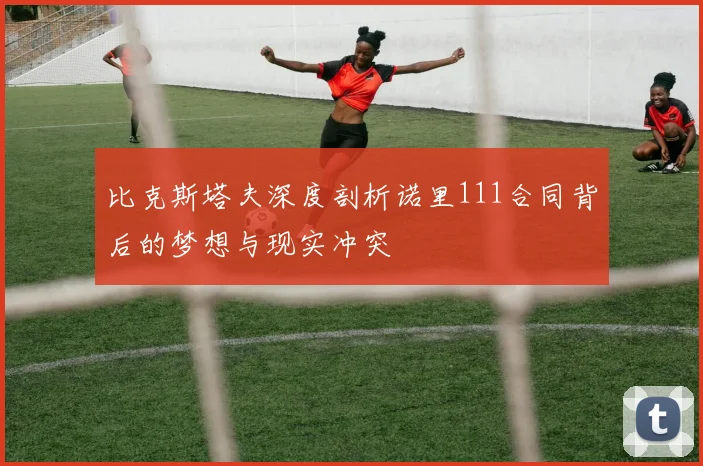 比克斯塔夫深度剖析诺里111合同背后的梦想与现实冲突