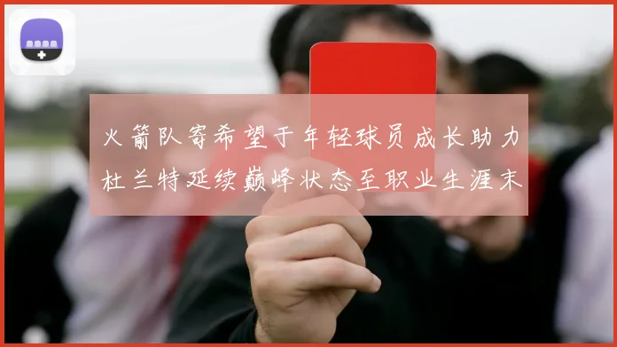 火箭队寄希望于年轻球员成长助力杜兰特延续巅峰状态至职业生涯末期