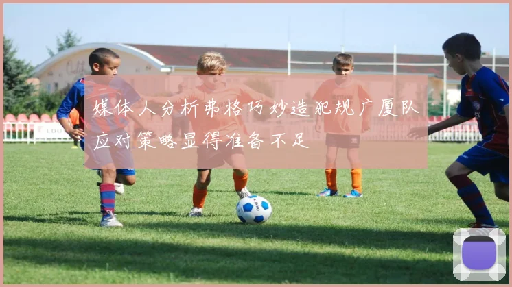 媒体人分析弗格巧妙造犯规广厦队应对策略显得准备不足