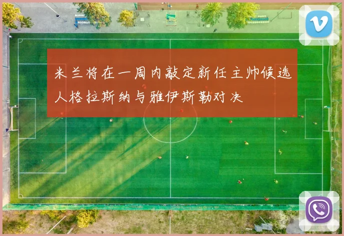 米兰将在一周内敲定新任主帅候选人格拉斯纳与雅伊斯勒对决
