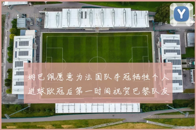 姆巴佩愿意为法国队夺冠牺牲个人进球欧冠后第一时间祝贺巴黎队友