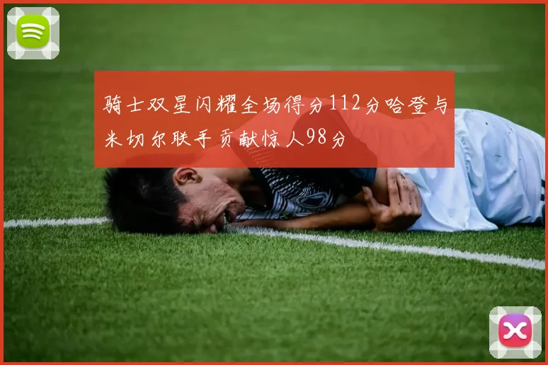 骑士双星闪耀全场得分112分哈登与米切尔联手贡献惊人98分