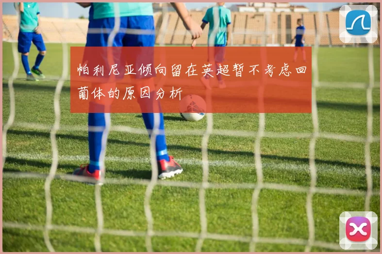 帕利尼亚倾向留在英超暂不考虑回葡体的原因分析