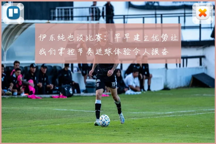 伊东纯也谈比赛：早早建立优势让我们掌控节奏进球体验令人振奋
