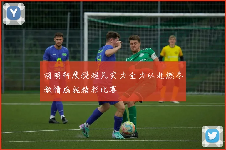 胡明轩展现超凡实力全力以赴燃尽激情成就精彩比赛