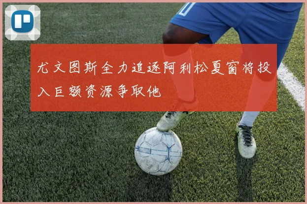 尤文图斯全力追逐阿利松夏窗将投入巨额资源争取他