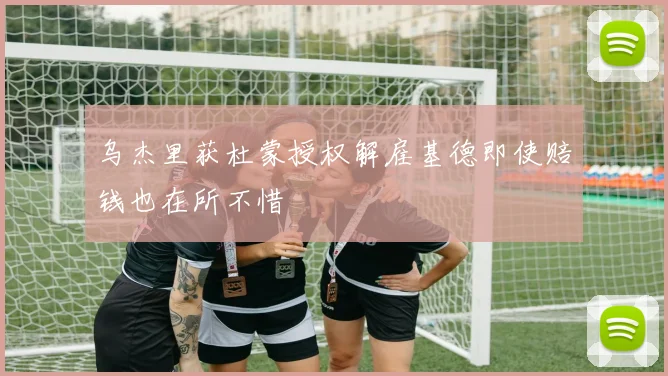乌杰里获杜蒙授权解雇基德即使赔钱也在所不惜