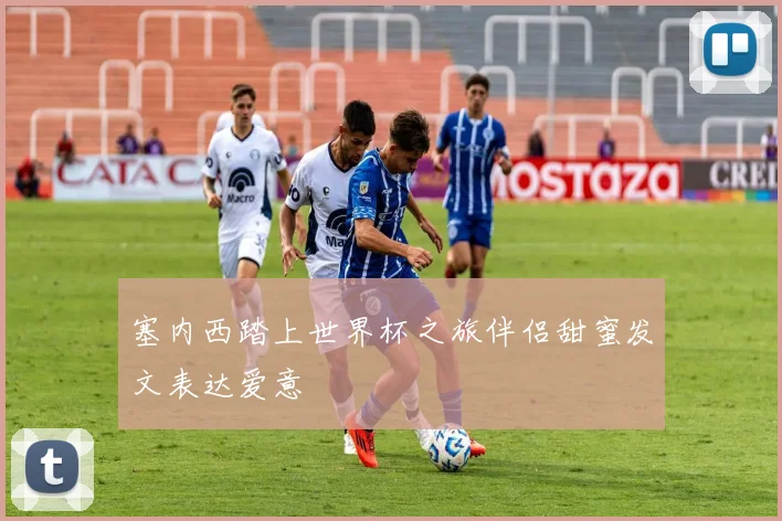 塞内西踏上世界杯之旅伴侣甜蜜发文表达爱意